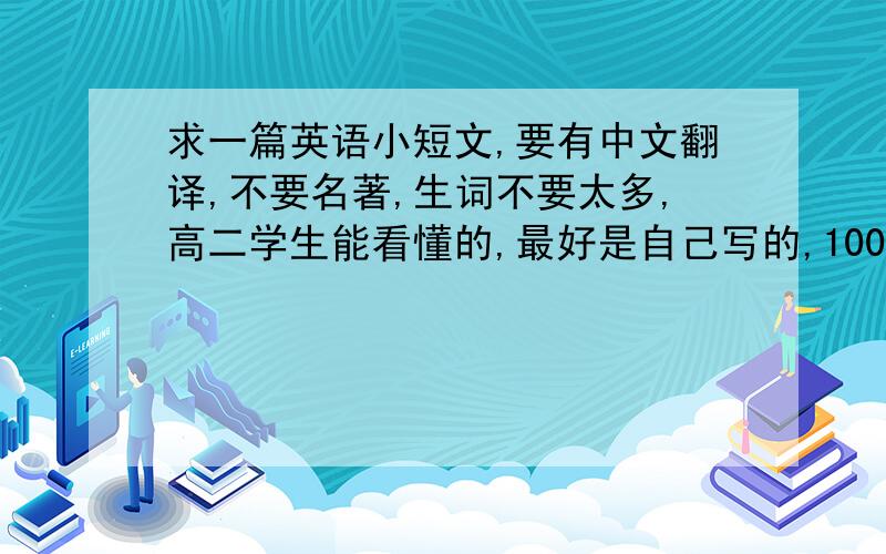 求一篇英语小短文,要有中文翻译,不要名著,生词不要太多,高二学生能看懂的,最好是自己写的,100字左右