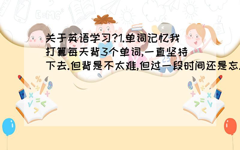 关于英语学习?1.单词记忆我打算每天背3个单词,一直坚持下去.但背是不太难,但过一段时间还是忘.而且我有一个背单词的CD