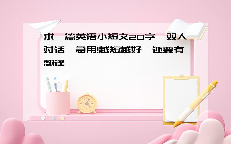 求一篇英语小短文20字,双人对话,急用!越短越好,还要有翻译,