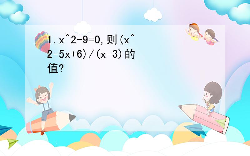 1.x^2-9=0,则(x^2-5x+6)/(x-3)的值?