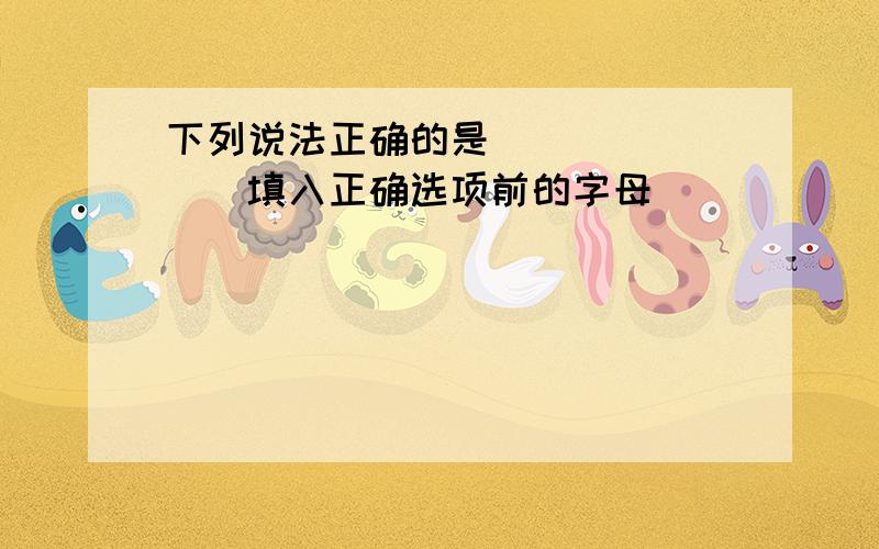 下列说法正确的是______．（填入正确选项前的字母）