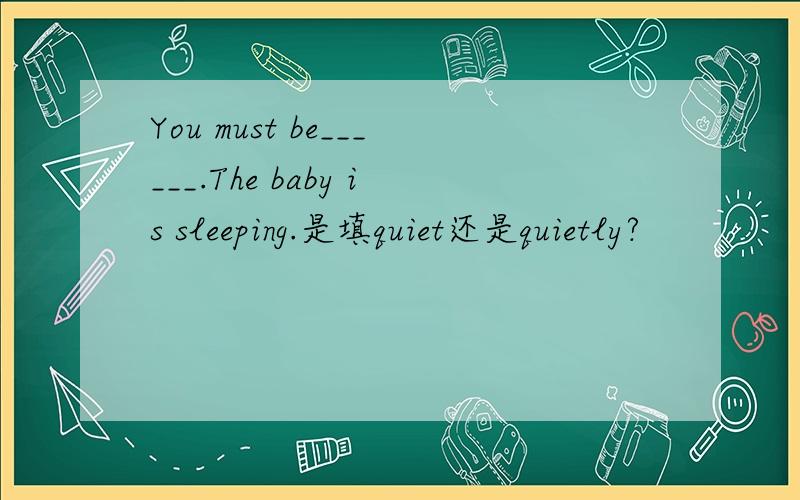 You must be______.The baby is sleeping.是填quiet还是quietly?