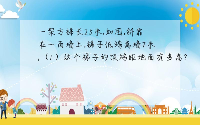 一架方梯长25米,如图,斜靠在一面墙上,梯子低端离墙7米,（1）这个梯子的顶端距地面有多高?