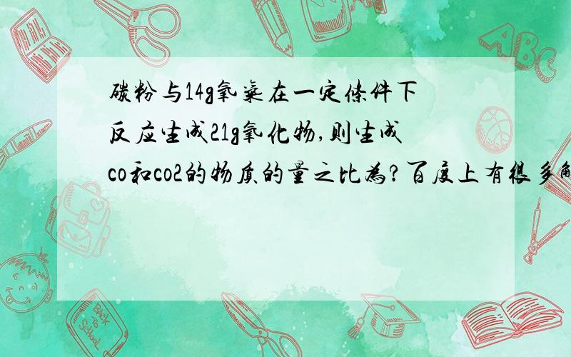 碳粉与14g氧气在一定条件下反应生成21g氧化物,则生成co和co2的物质的量之比为?百度上有很多解释 但我都没看懂 所