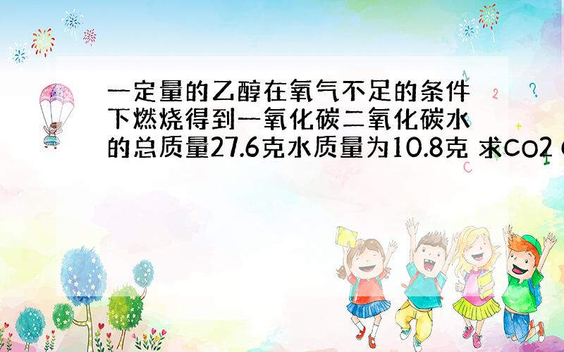 一定量的乙醇在氧气不足的条件下燃烧得到一氧化碳二氧化碳水的总质量27.6克水质量为10.8克 求CO2 CO 的质