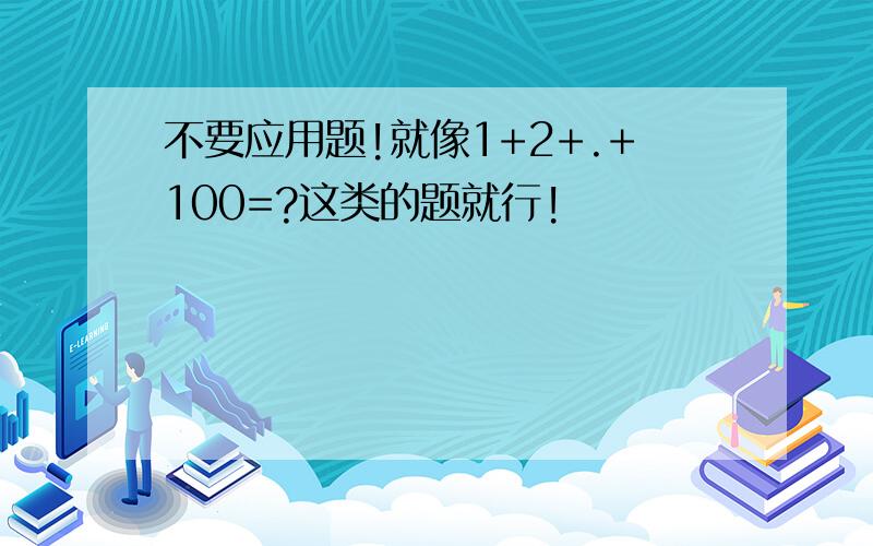 不要应用题!就像1+2+.+100=?这类的题就行!