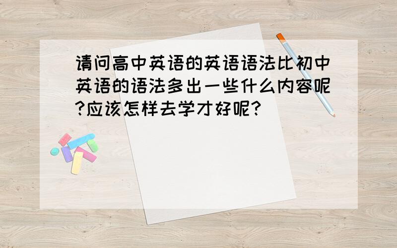 请问高中英语的英语语法比初中英语的语法多出一些什么内容呢?应该怎样去学才好呢?