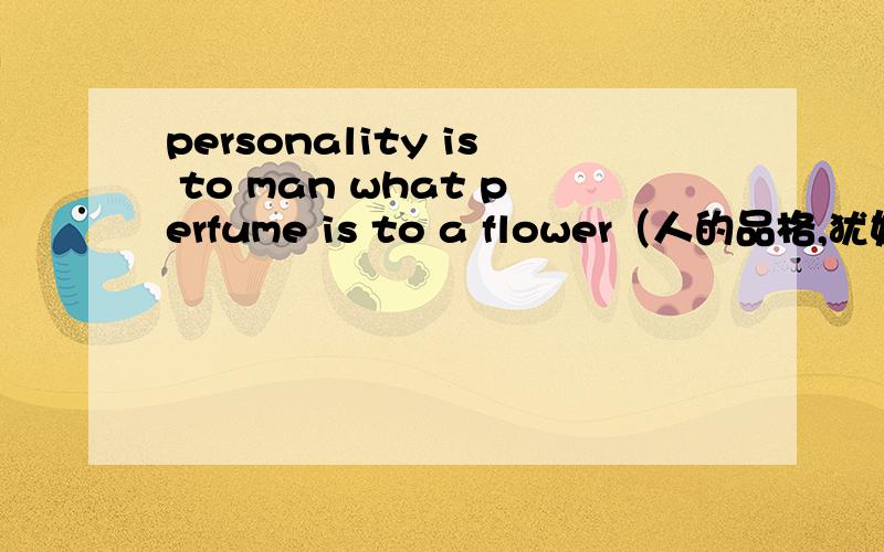 personality is to man what perfume is to a flower（人的品格,犹如花的香