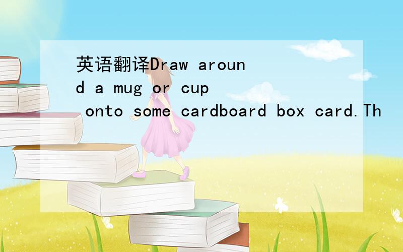 英语翻译Draw around a mug or cup onto some cardboard box card.Th