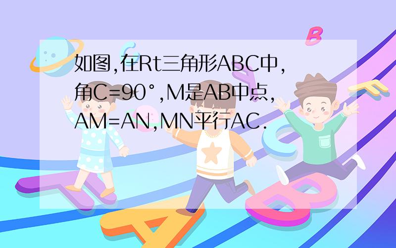 如图,在Rt三角形ABC中,角C=90°,M是AB中点,AM=AN,MN平行AC.