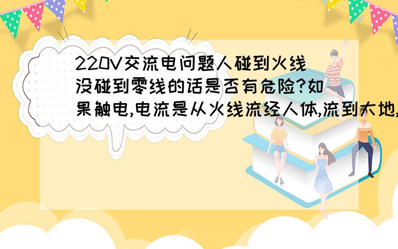 220V交流电问题人碰到火线没碰到零线的话是否有危险?如果触电,电流是从火线流经人体,流到大地,再流到电源吗?人体加鞋子