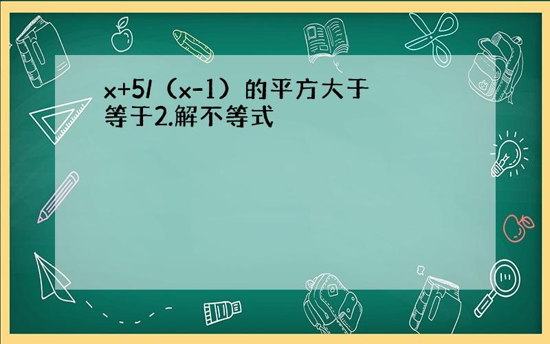 x+5/（x-1）的平方大于等于2.解不等式