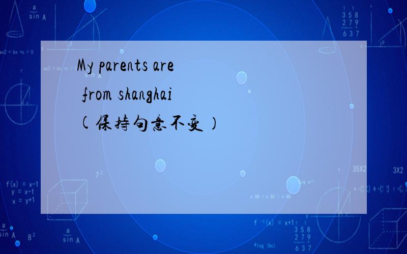 My parents are from shanghai(保持句意不变）