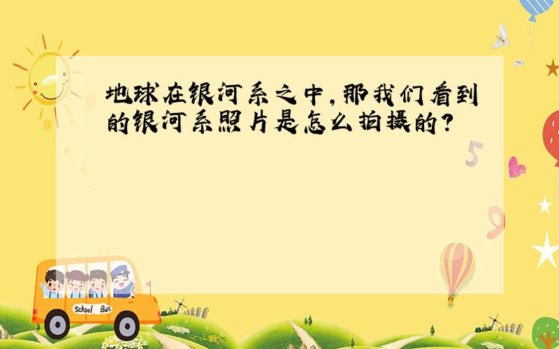 地球在银河系之中,那我们看到的银河系照片是怎么拍摄的?