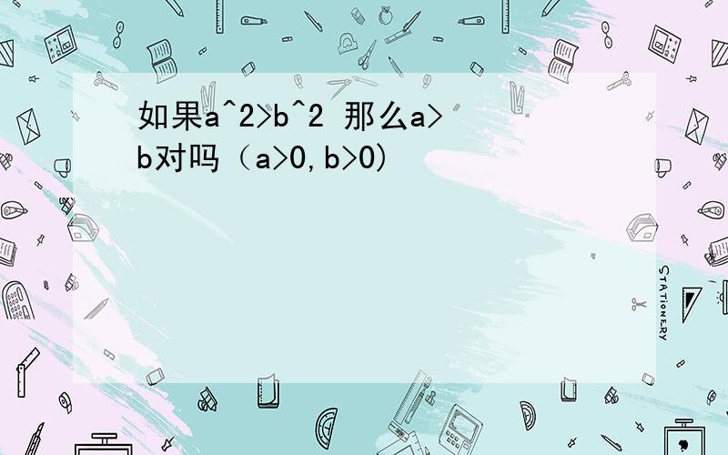 如果a^2>b^2 那么a>b对吗（a>0,b>0)