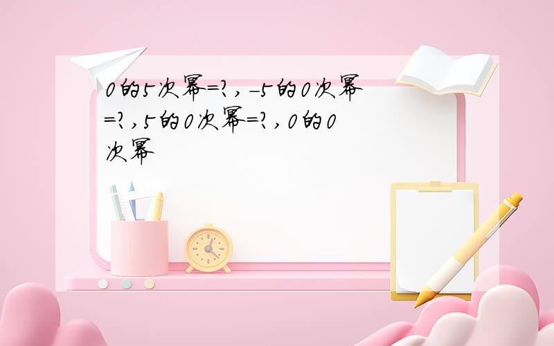 0的5次幂=?,-5的0次幂=?,5的0次幂=?,0的0次幂