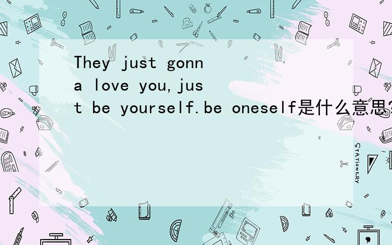 They just gonna love you,just be yourself.be oneself是什么意思?放松