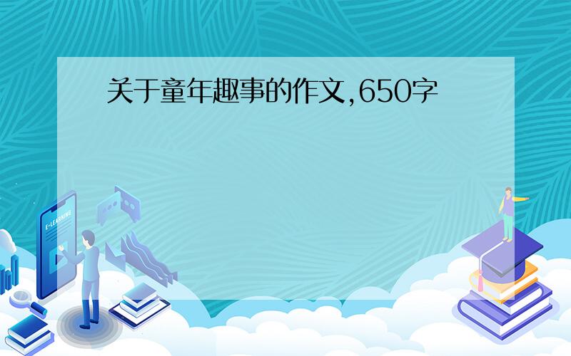 关于童年趣事的作文,650字