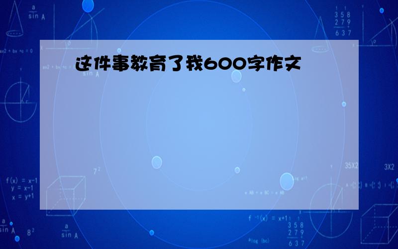 这件事教育了我600字作文