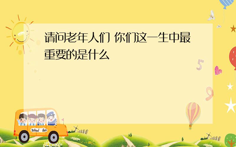 请问老年人们 你们这一生中最重要的是什么