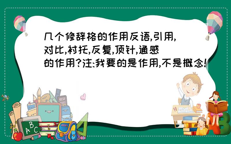 几个修辞格的作用反语,引用,对比,衬托,反复,顶针,通感的作用?注:我要的是作用,不是概念!