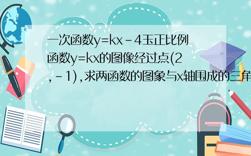 一次函数y=kx-4玉正比例函数y=kx的图像经过点(2,-1),求两函数的图象与x轴围成的三角形的面积