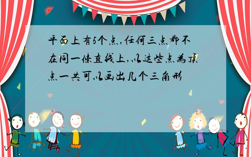 平面上有5个点,任何三点都不在同一条直线上,以这些点为顶点一共可以画出几个三角形