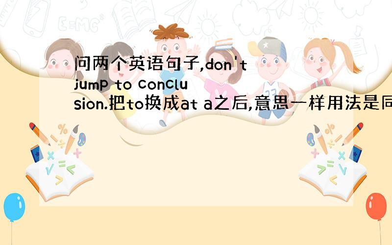 问两个英语句子,don't jump to conclusion.把to换成at a之后,意思一样用法是同样的吗?刚学,