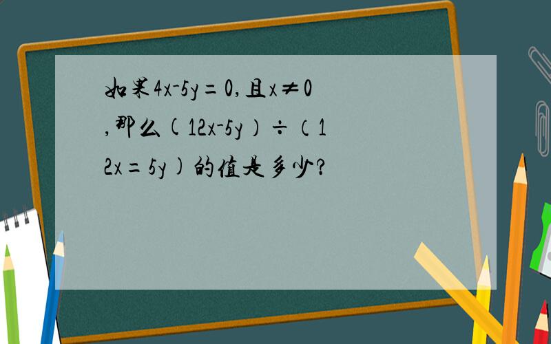 如果4x-5y=0,且x≠0,那么(12x-5y）÷（12x=5y)的值是多少?