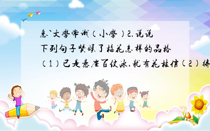 急`文学常识（小学）2.说说下列句子赞颂了梅花怎样的品格（1）已是悬崖百仗冰,犹有花枝俏(2)待到山花烂漫时,她在丛中笑