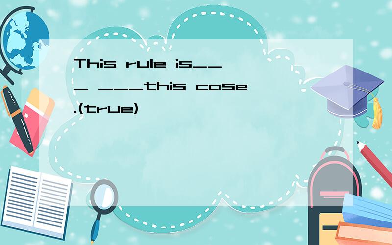 This rule is___ ___this case.(true)