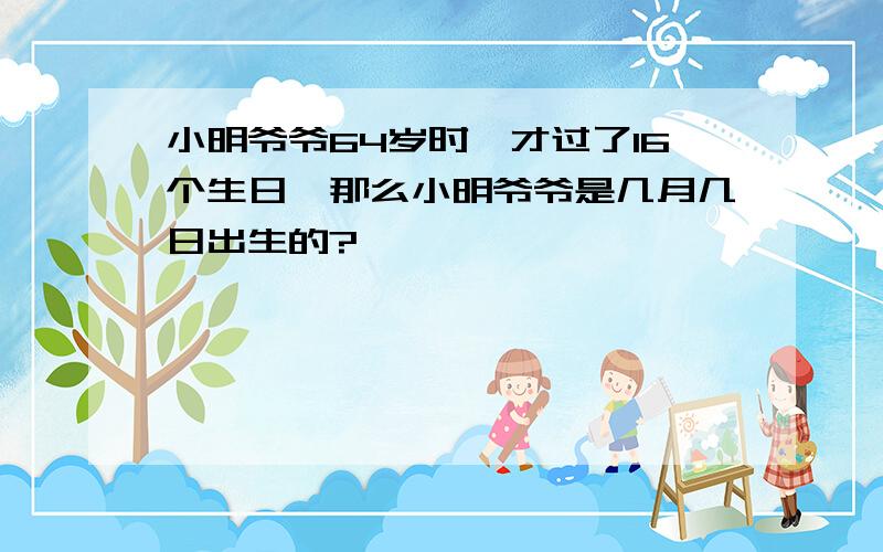 小明爷爷64岁时,才过了16个生日,那么小明爷爷是几月几日出生的?