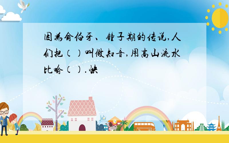 因为俞伯牙、钟子期的传说,人们把（）叫做知音,用高山流水比喻（）.快