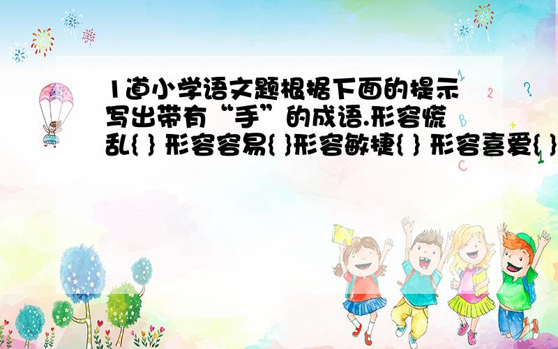 1道小学语文题根据下面的提示写出带有“手”的成语.形容慌乱{ } 形容容易{ }形容敏捷{ } 形容喜爱{ }形容聪明{