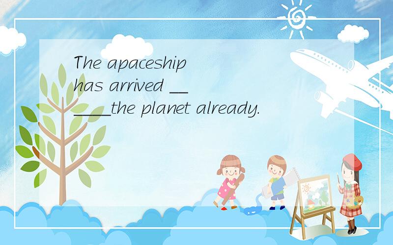 The apaceship has arrived ______the planet already.