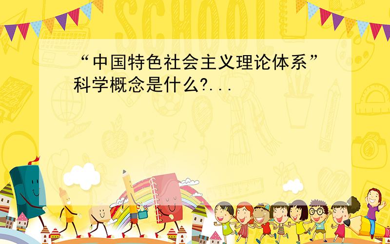 “中国特色社会主义理论体系”科学概念是什么?...