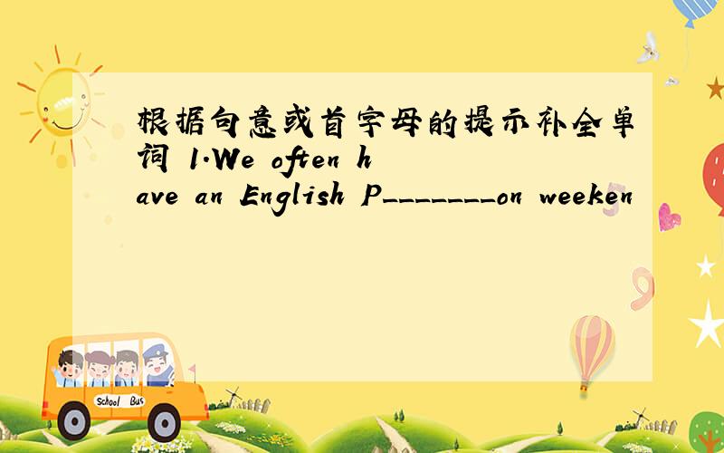 根据句意或首字母的提示补全单词 1.We often have an English P_______on weeken