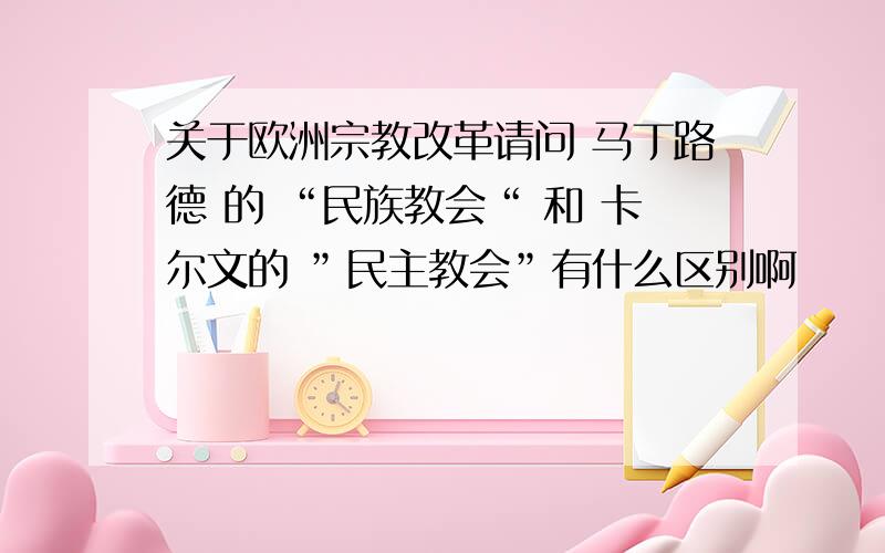 关于欧洲宗教改革请问 马丁路德 的 “民族教会“ 和 卡尔文的 ”民主教会”有什么区别啊