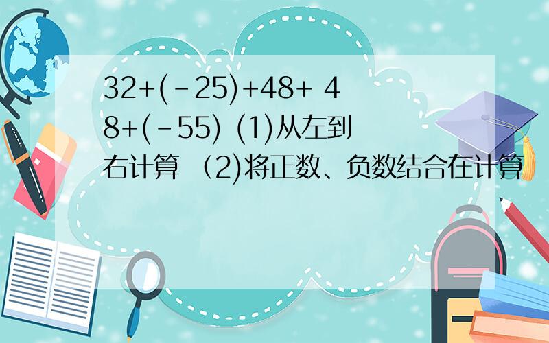 32+(-25)+48+ 48+(-55) (1)从左到右计算 （2)将正数、负数结合在计算