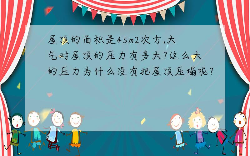 屋顶的面积是45m2次方,大气对屋顶的压力有多大?这么大的压力为什么没有把屋顶压塌呢?