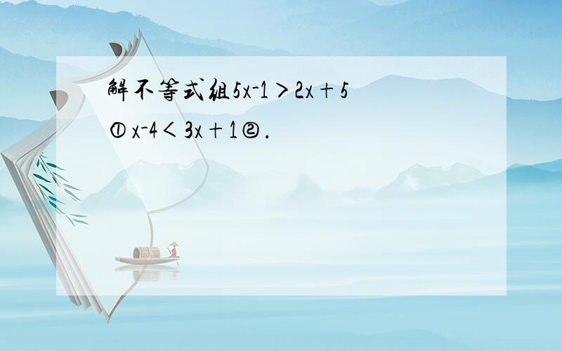 解不等式组5x-1＞2x+5①x-4＜3x+1②.