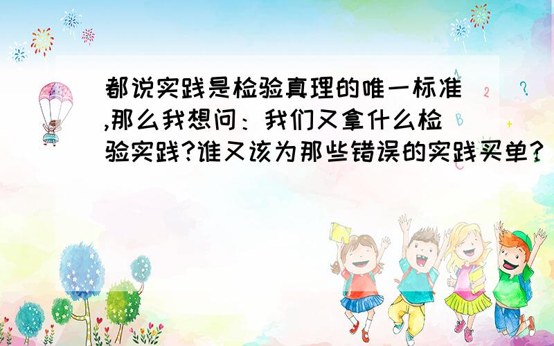 都说实践是检验真理的唯一标准,那么我想问：我们又拿什么检验实践?谁又该为那些错误的实践买单?