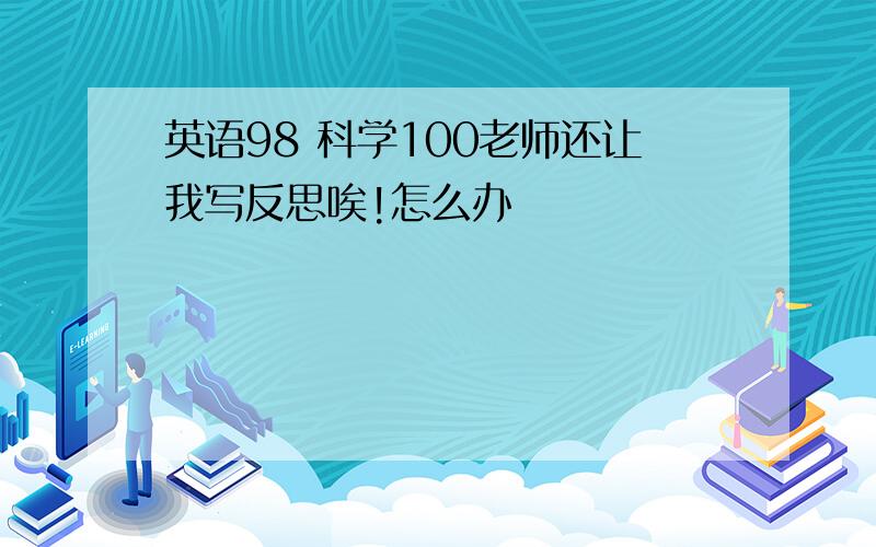 英语98 科学100老师还让我写反思唉!怎么办