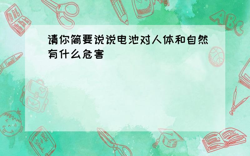 请你简要说说电池对人体和自然有什么危害