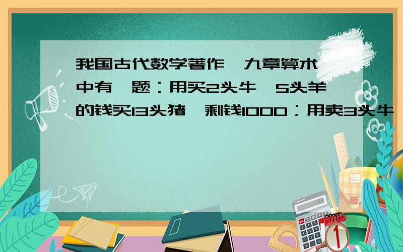 我国古代数学著作【九章算术】中有一题：用买2头牛,5头羊的钱买13头猪,剩钱1000；用卖3头牛、3头猪的钱