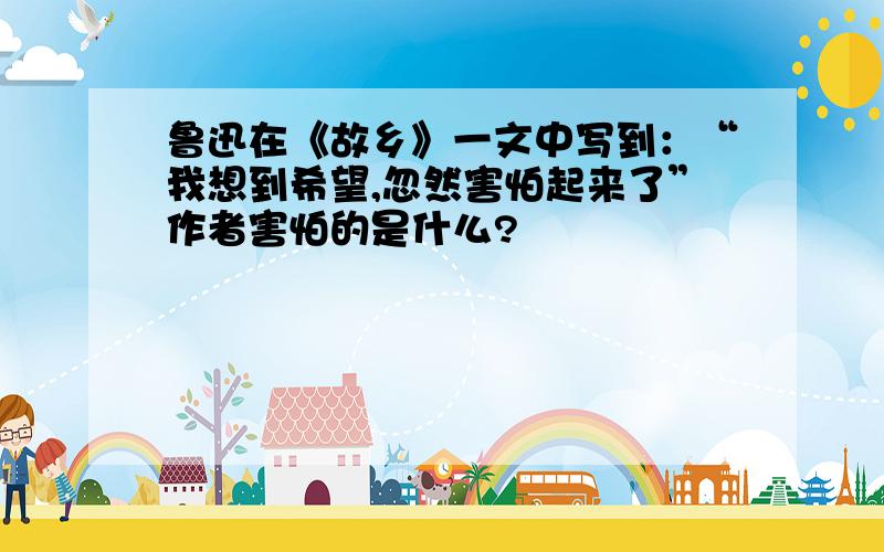 鲁迅在《故乡》一文中写到：“我想到希望,忽然害怕起来了”作者害怕的是什么?