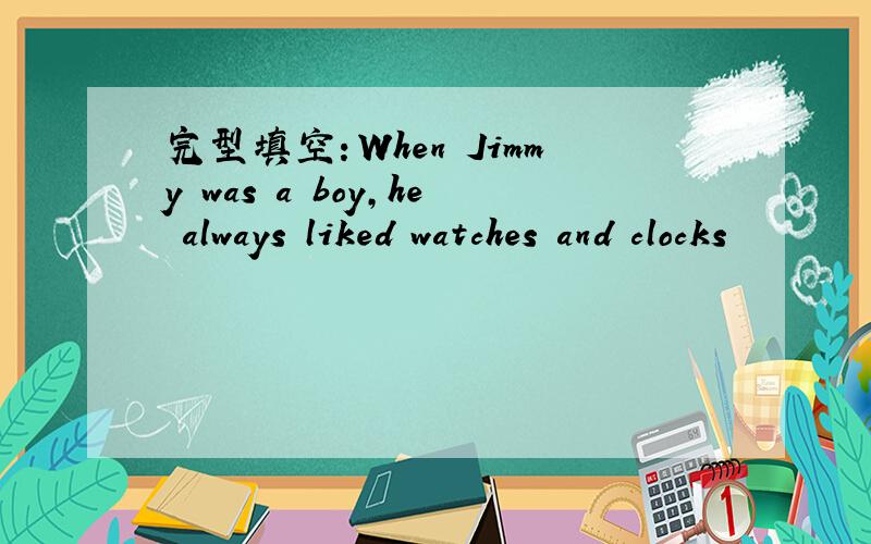 完型填空：When Jimmy was a boy,he always liked watches and clocks