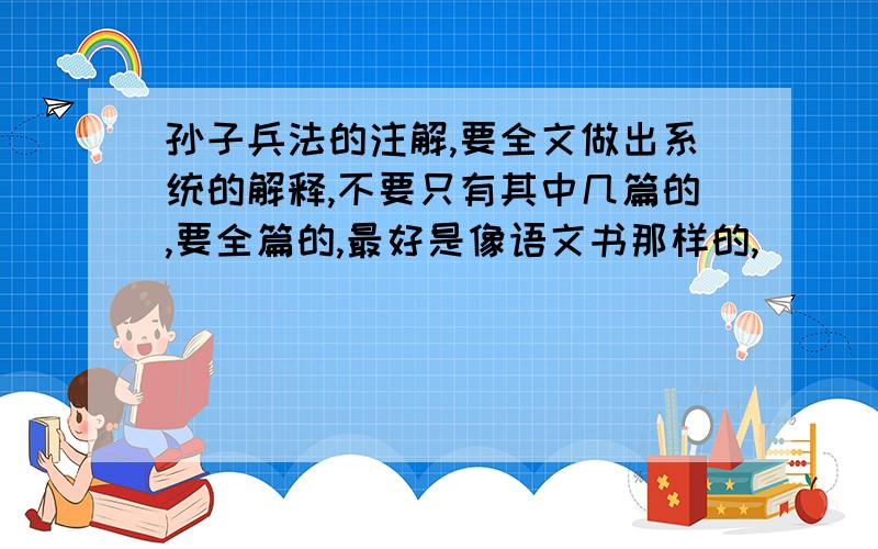 孙子兵法的注解,要全文做出系统的解释,不要只有其中几篇的,要全篇的,最好是像语文书那样的,