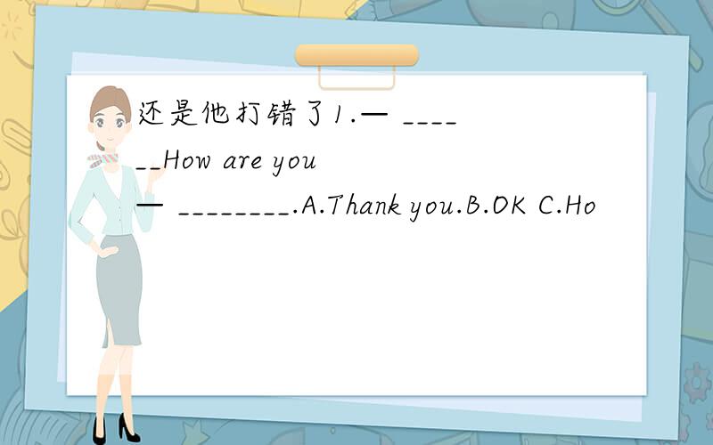 还是他打错了1.— ______How are you — ________.A.Thank you.B.OK C.Ho