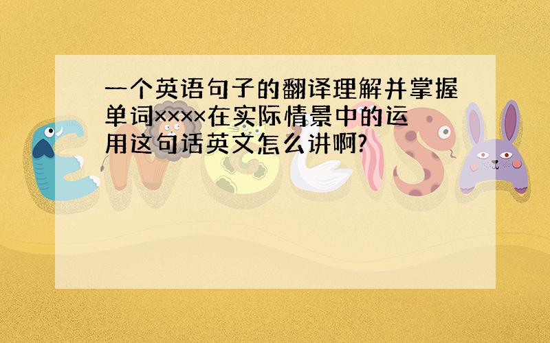 一个英语句子的翻译理解并掌握单词××××在实际情景中的运用这句话英文怎么讲啊?